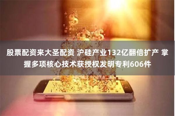 股票配资来大圣配资 沪硅产业132亿翻倍扩产 掌握多项核心技术获授权发明专利606件