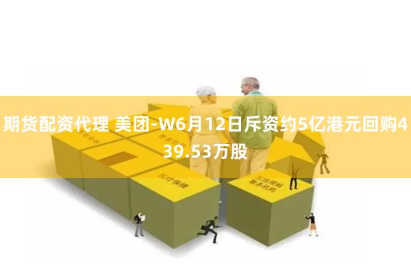 期货配资代理 美团-W6月12日斥资约5亿港元回购439.53万股