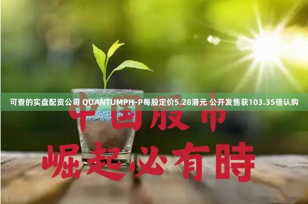 可查的实盘配资公司 QUANTUMPH-P每股定价5.28港元 公开发售获103.35倍认购