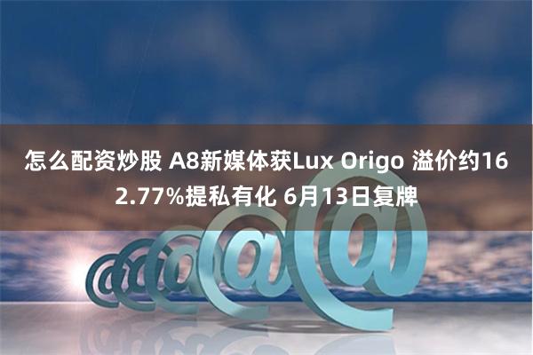 怎么配资炒股 A8新媒体获Lux Origo 溢价约162.77%提私有化 6月13日复牌