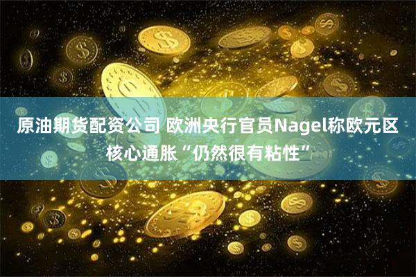 原油期货配资公司 欧洲央行官员Nagel称欧元区核心通胀“仍然很有粘性”