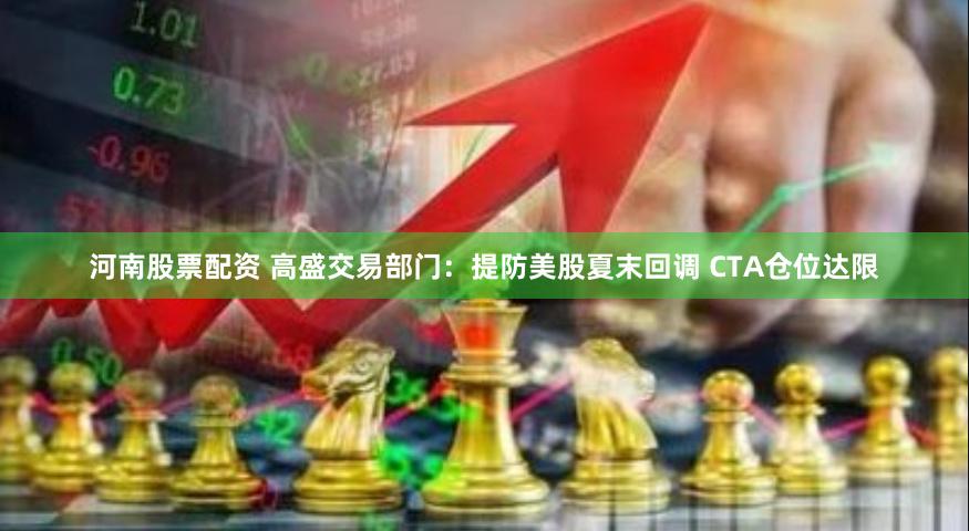 河南股票配资 高盛交易部门：提防美股夏末回调 CTA仓位达限