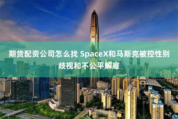 期货配资公司怎么找 SpaceX和马斯克被控性别歧视和不公平解雇