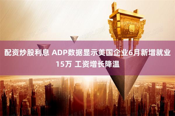 配资炒股利息 ADP数据显示美国企业6月新增就业15万 工资增长降温