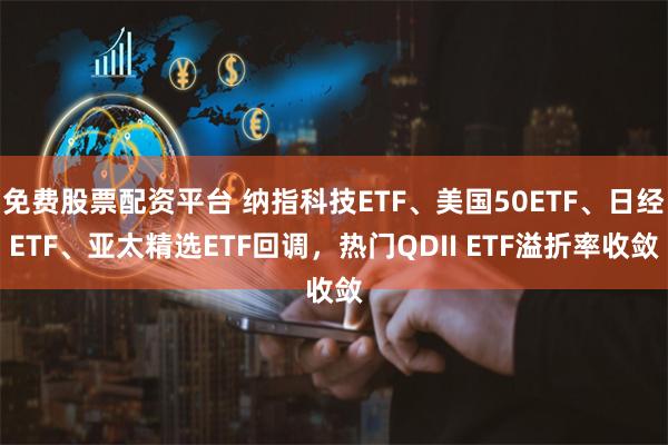 免费股票配资平台 纳指科技ETF、美国50ETF、日经ETF、亚太精选ETF回调，热门QDII ETF溢折率收敛