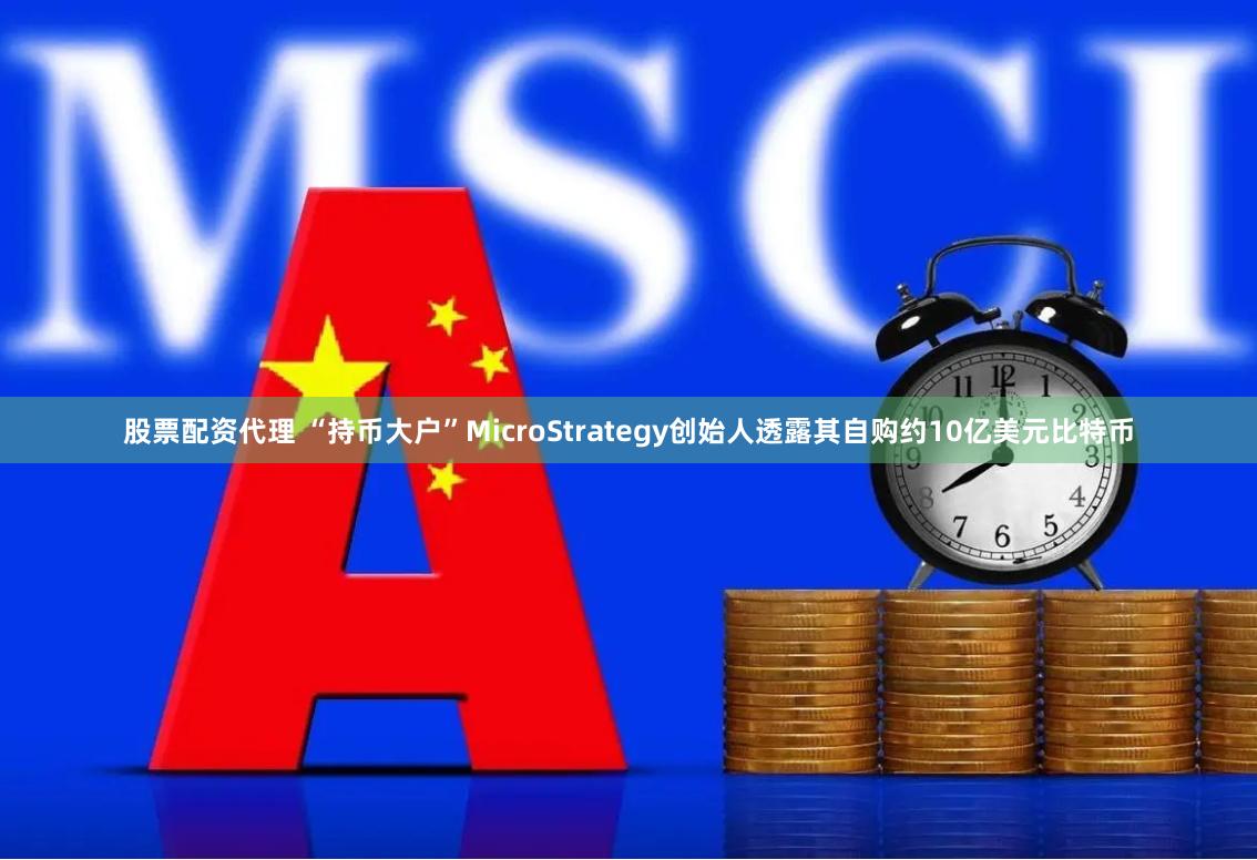 股票配资代理 “持币大户”MicroStrategy创始人透露其自购约10亿美元比特币