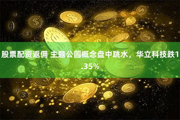 股票配资返佣 主题公园概念盘中跳水，华立科技跌1.35%