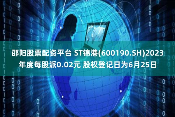 邵阳股票配资平台 ST锦港(600190.SH)2023年度每股派0.02元 股权登记日为6月25日