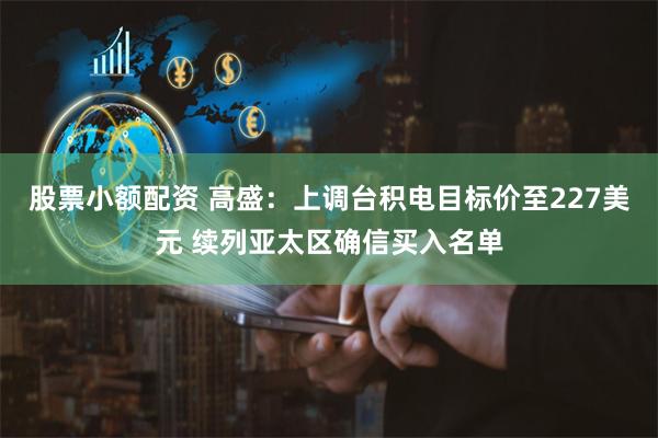 股票小额配资 高盛：上调台积电目标价至227美元 续列亚太区确信买入名单