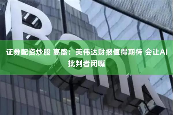 证券配资炒股 高盛：英伟达财报值得期待 会让AI批判者闭嘴