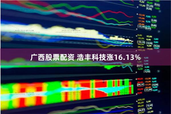 广西股票配资 浩丰科技涨16.13%