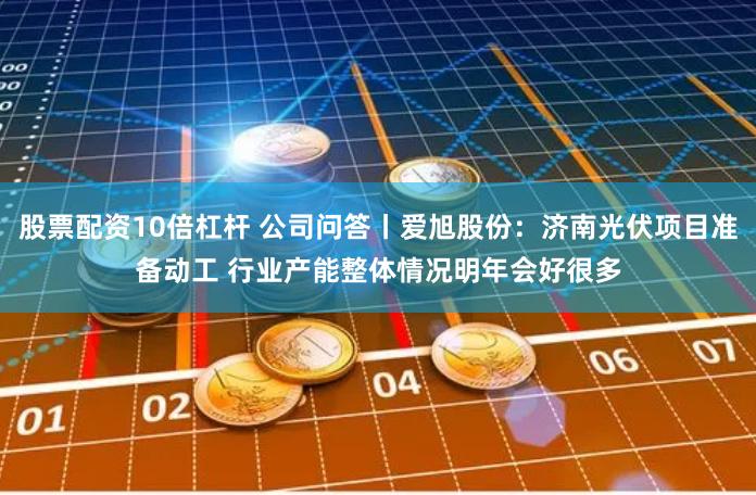 股票配资10倍杠杆 公司问答丨爱旭股份：济南光伏项目准备动工 行业产能整体情况明年会好很多