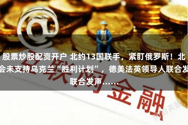 股票炒股配资开户 北约13国联手，紧盯俄罗斯！北约防长会未支持乌克兰“胜利计划”，德美法英领导人联合发声......