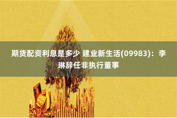 期货配资利息是多少 建业新生活(09983)：李琳辞任非执行董事