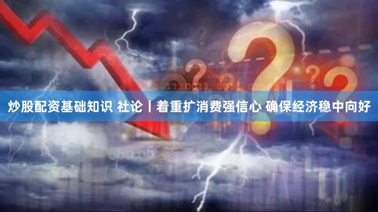 炒股配资基础知识 社论丨着重扩消费强信心 确保经济稳中向好