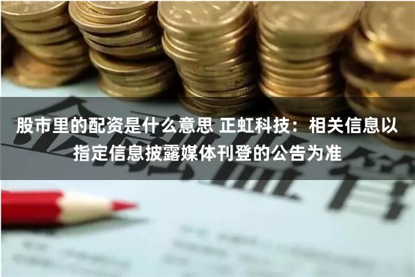 股市里的配资是什么意思 正虹科技：相关信息以指定信息披露媒体刊登的公告为准