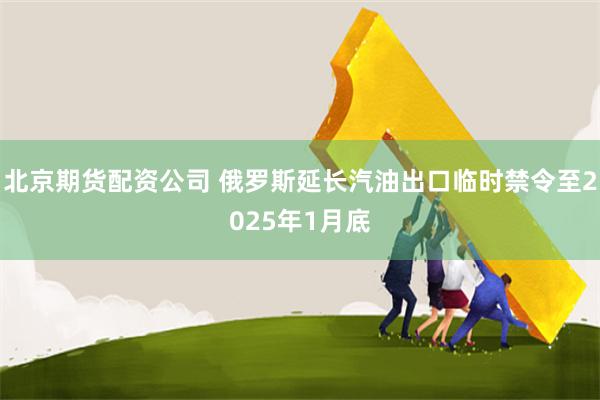 北京期货配资公司 俄罗斯延长汽油出口临时禁令至2025年1月底