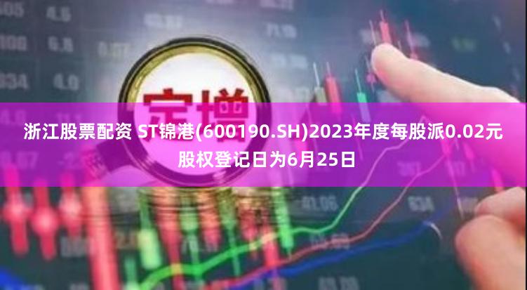 浙江股票配资 ST锦港(600190.SH)2023年度每股派0.02元 股权登记日为6月25日