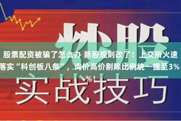 股票配资被骗了怎么办 新股规则改了！上交所火速落实“科创板八条”，询价高价剔除比例统一提至3%！