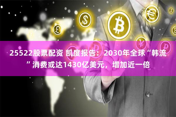 25522股票配资 凯度报告：2030年全球“韩流”消费或达1430亿美元，增加近一倍