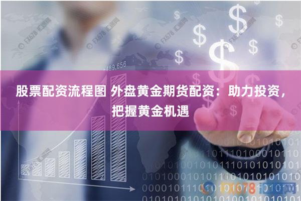 股票配资流程图 外盘黄金期货配资：助力投资，把握黄金机遇