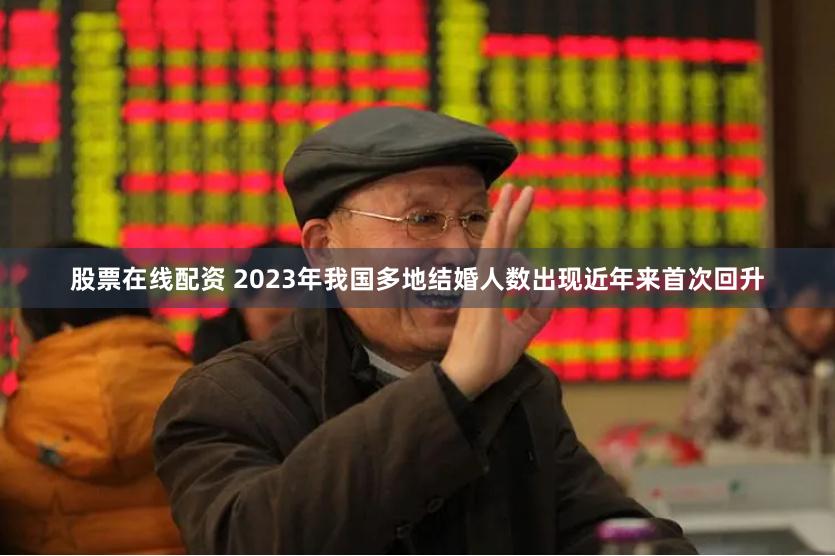 股票在线配资 2023年我国多地结婚人数出现近年来首次回升