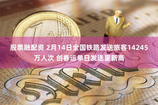股票融配资 2月14日全国铁路发送旅客14245万人次 创春运单日发送量新高