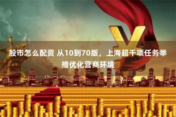 股市怎么配资 从10到70版，上海超千项任务举措优化营商环境