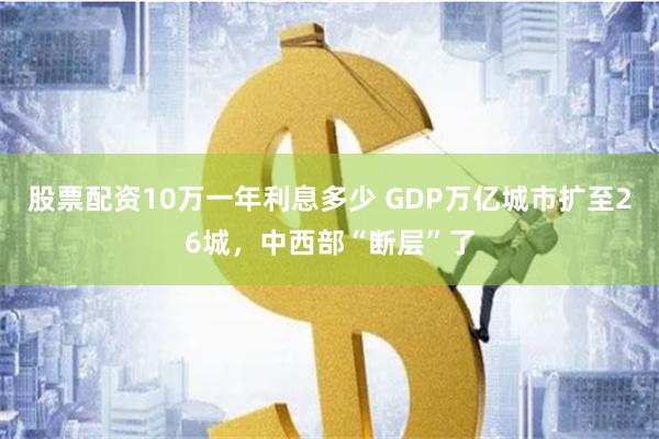 股票配资10万一年利息多少 GDP万亿城市扩至26城，中西部“断层”了