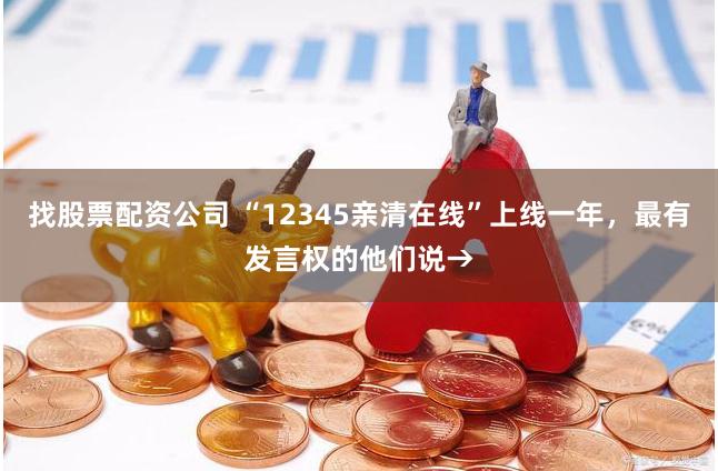 找股票配资公司 “12345亲清在线”上线一年，最有发言权的他们说→