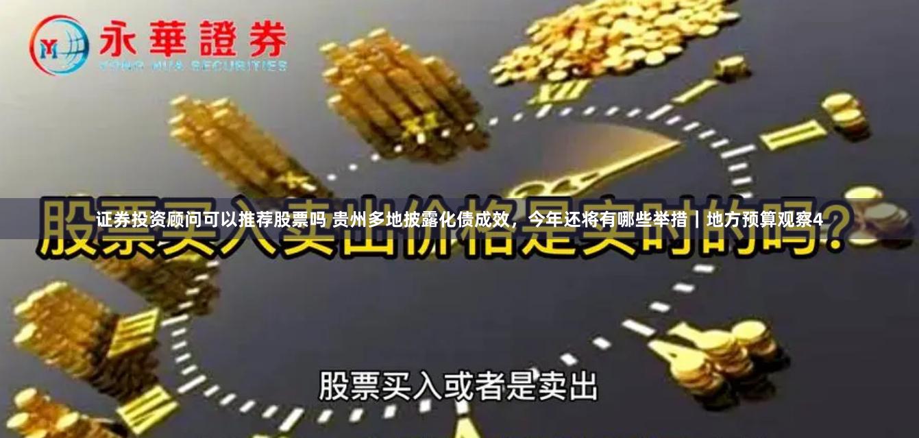 证券投资顾问可以推荐股票吗 贵州多地披露化债成效，今年还将有哪些举措｜地方预算观察4