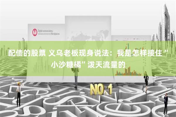 配债的股票 义乌老板现身说法：我是怎样接住“小沙糖橘”泼天流量的