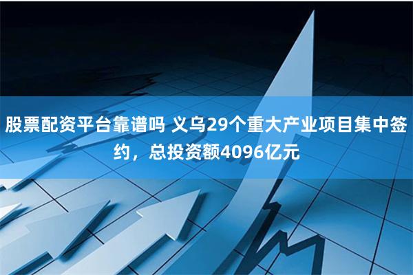 股票配资平台靠谱吗 义乌29个重大产业项目集中签约，总投资额4096亿元