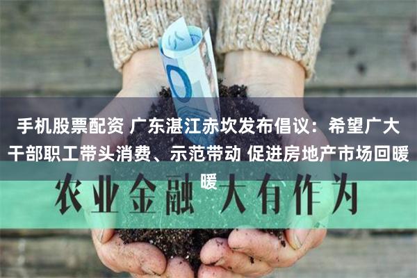 手机股票配资 广东湛江赤坎发布倡议：希望广大干部职工带头消费、示范带动 促进房地产市场回暖
