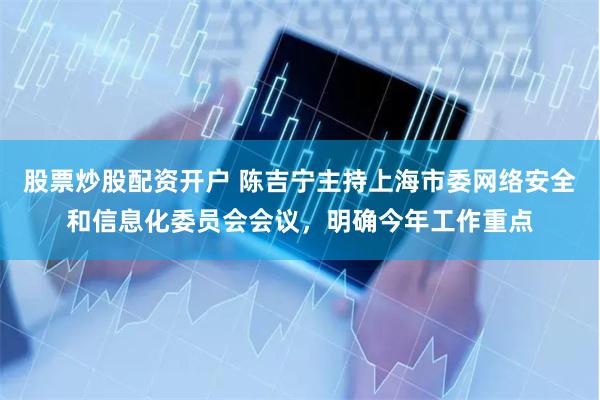 股票炒股配资开户 陈吉宁主持上海市委网络安全和信息化委员会会议，明确今年工作重点