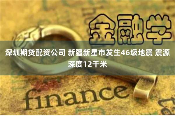 深圳期货配资公司 新疆新星市发生46级地震 震源深度12千米