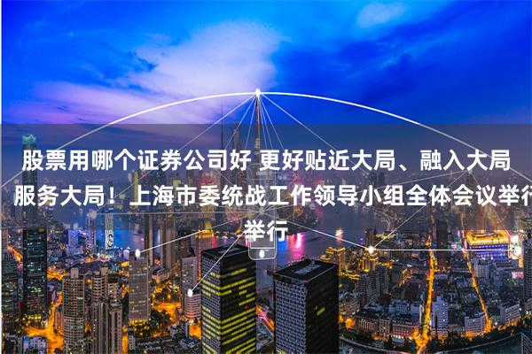 股票用哪个证券公司好 更好贴近大局、融入大局、服务大局！上海市委统战工作领导小组全体会议举行