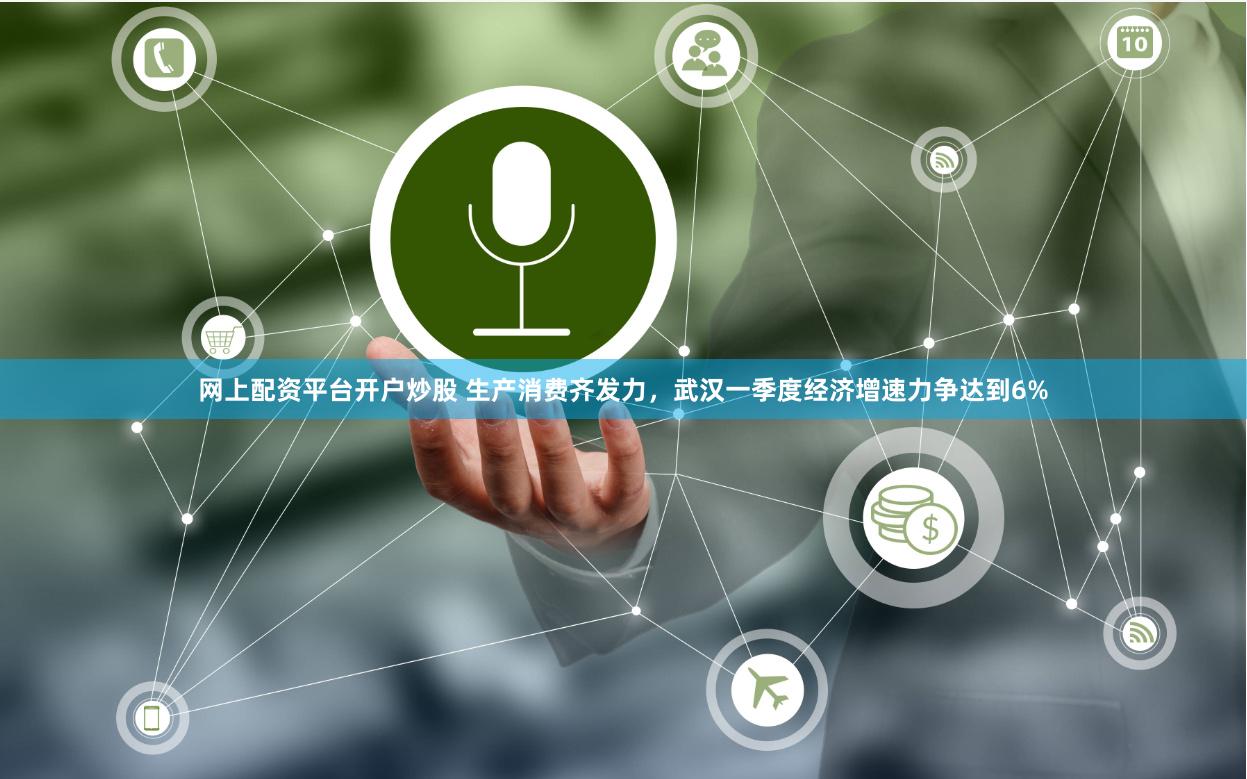 网上配资平台开户炒股 生产消费齐发力，武汉一季度经济增速力争达到6%