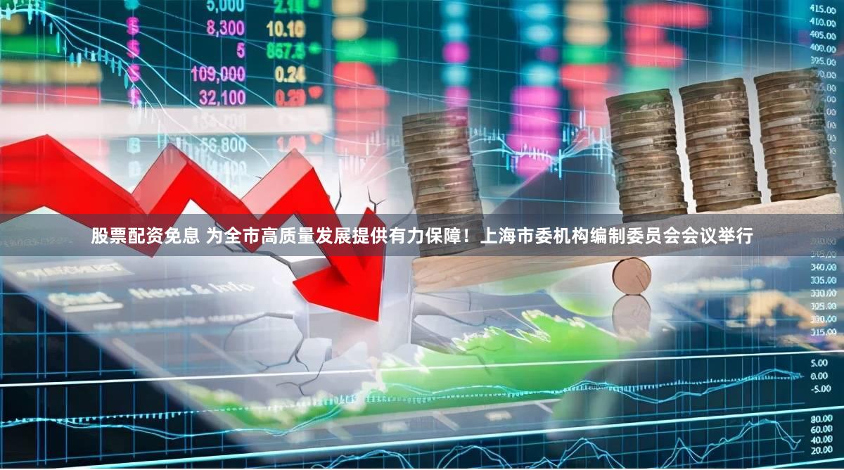 股票配资免息 为全市高质量发展提供有力保障！上海市委机构编制委员会会议举行