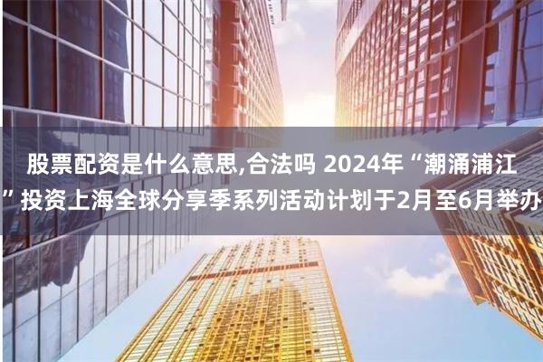 股票配资是什么意思,合法吗 2024年“潮涌浦江”投资上海全球分享季系列活动计划于2月至6月举办