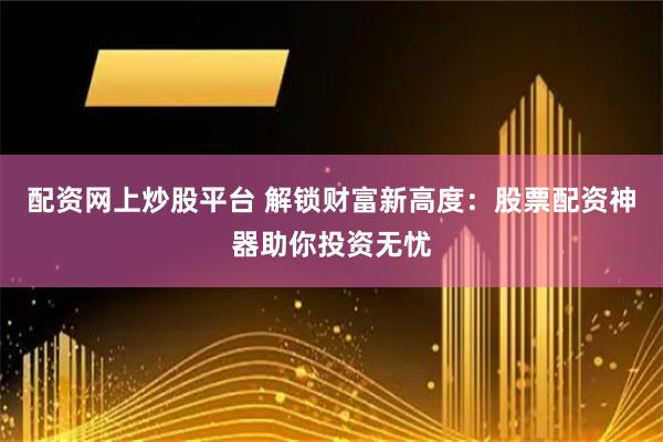 配资网上炒股平台 解锁财富新高度：股票配资神器助你投资无忧