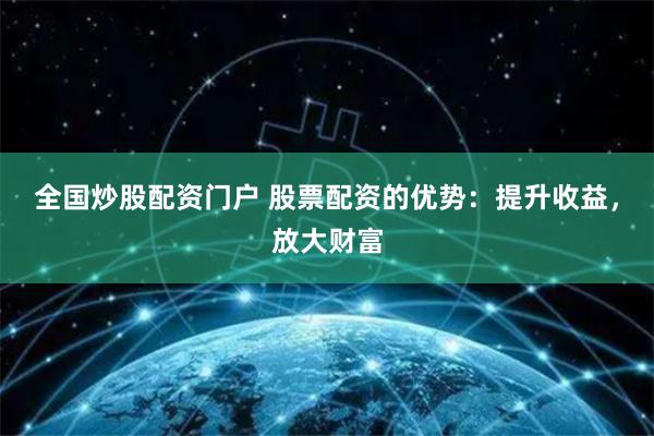 全国炒股配资门户 股票配资的优势：提升收益，放大财富