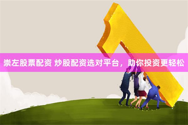 崇左股票配资 炒股配资选对平台，助你投资更轻松