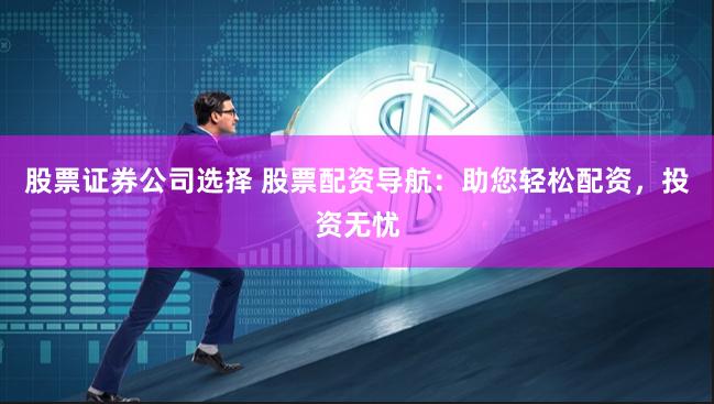 股票证券公司选择 股票配资导航：助您轻松配资，投资无忧
