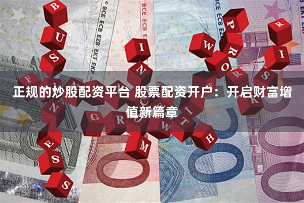正规的炒股配资平台 股票配资开户：开启财富增值新篇章