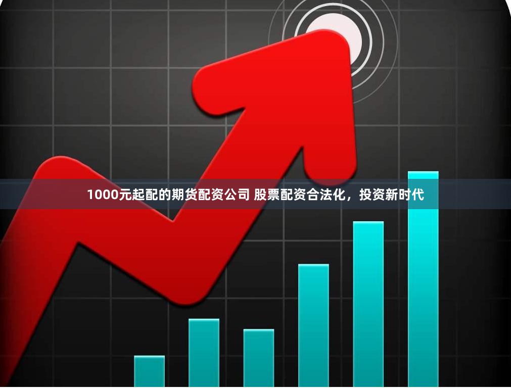 1000元起配的期货配资公司 股票配资合法化，投资新时代