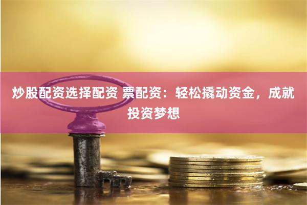 炒股配资选择配资 票配资：轻松撬动资金，成就投资梦想