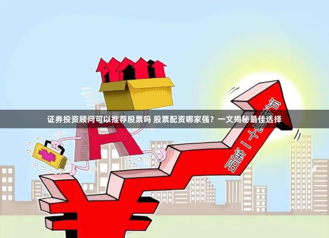 证券投资顾问可以推荐股票吗 股票配资哪家强？一文揭秘最佳选择