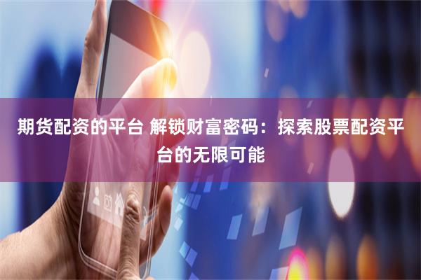 期货配资的平台 解锁财富密码：探索股票配资平台的无限可能