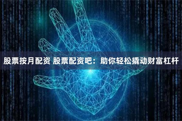 股票按月配资 股票配资吧：助你轻松撬动财富杠杆